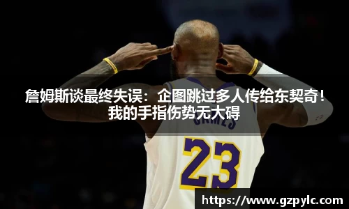 詹姆斯谈最终失误：企图跳过多人传给东契奇！我的手指伤势无大碍